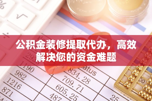 南陵公积金装修提取代办，高效解决您的资金难题