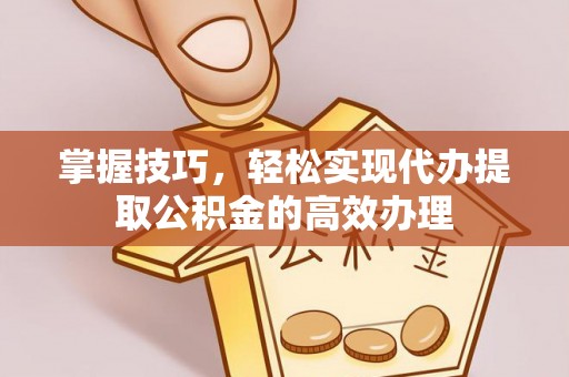 南陵掌握技巧，轻松实现代办提取公积金的高效办理