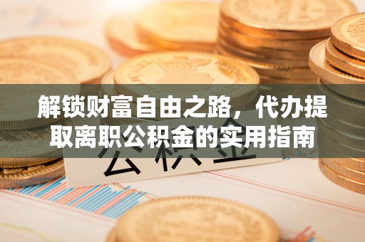 南陵解锁财富自由之路，代办提取离职公积金的实用指南