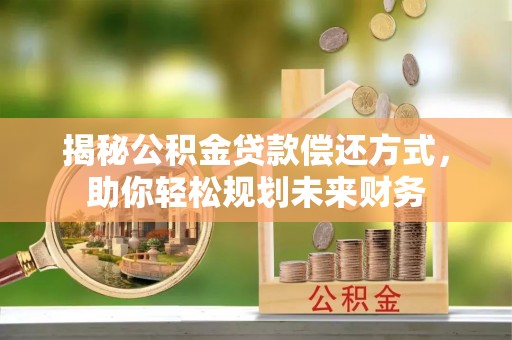 南陵揭秘公积金贷款偿还方式，助你轻松规划未来财务