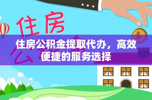 南陵住房公积金提取代办，高效便捷的服务选择