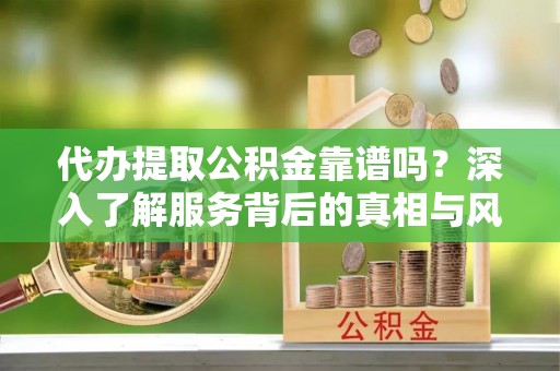 南陵代办提取公积金靠谱吗？深入了解服务背后的真相与风险