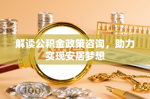 南陵解读公积金政策咨询，助力实现安居梦想