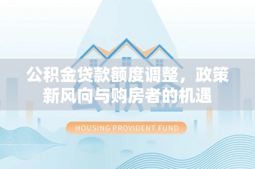 南陵公积金贷款额度调整，政策新风向与购房者的机遇