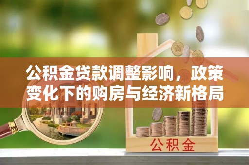 南陵公积金贷款调整影响，政策变化下的购房与经济新格局