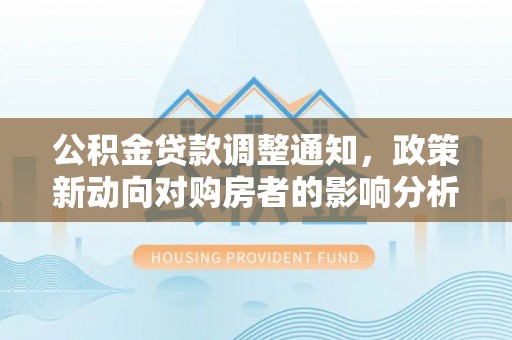 南陵公积金贷款调整通知，政策新动向对购房者的影响分析