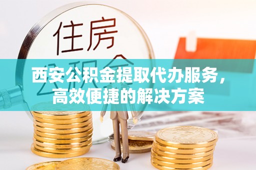 南陵西安公积金提取代办服务，高效便捷的解决方案