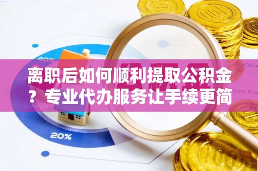 南陵离职后如何顺利提取公积金？专业代办服务让手续更简单