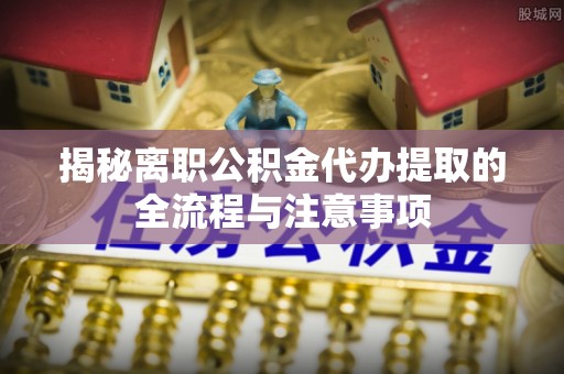 南陵揭秘离职公积金代办提取的全流程与注意事项