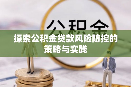 南陵探索公积金贷款风险防控的策略与实践