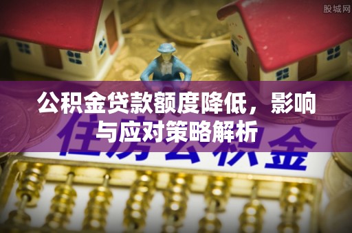 南陵公积金贷款额度降低，影响与应对策略解析