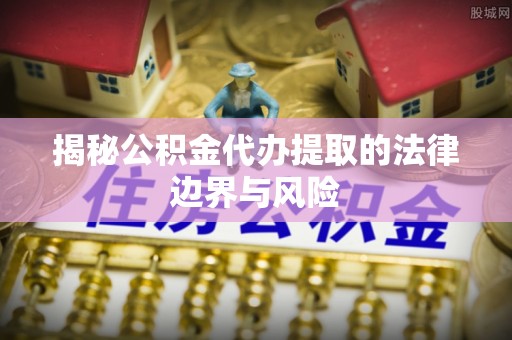 南陵揭秘公积金代办提取的法律边界与风险