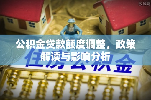 南陵公积金贷款额度调整，政策解读与影响分析