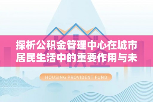 南陵探析公积金管理中心在城市居民生活中的重要作用与未来发展趋势