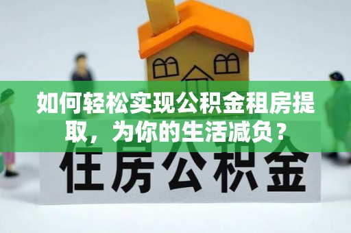 南陵如何轻松实现公积金租房提取，为你的生活减负？