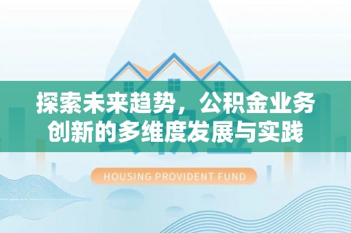南陵探索未来趋势，公积金业务创新的多维度发展与实践