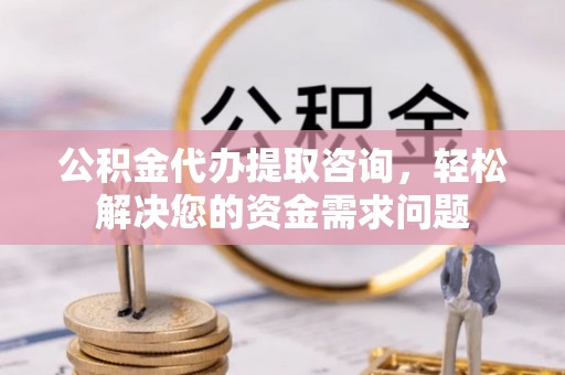 南陵公积金代办提取咨询，轻松解决您的资金需求问题