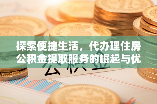 南陵探索便捷生活，代办理住房公积金提取服务的崛起与优势