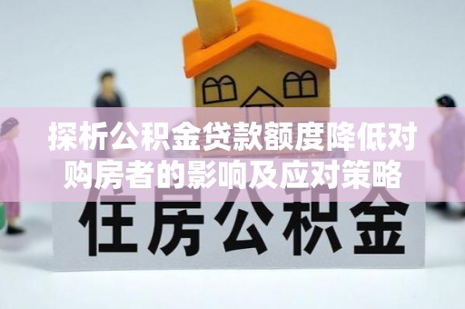 南陵探析公积金贷款额度降低对购房者的影响及应对策略