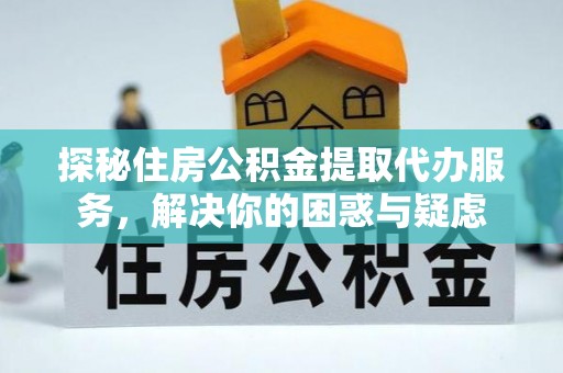 南陵探秘住房公积金提取代办服务，解决你的困惑与疑虑