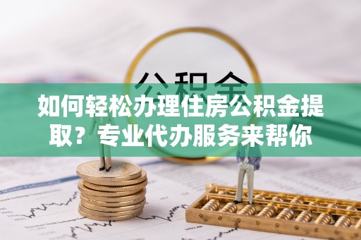 南陵如何轻松办理住房公积金提取？专业代办服务来帮你