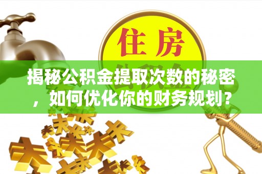 南陵揭秘公积金提取次数的秘密，如何优化你的财务规划？