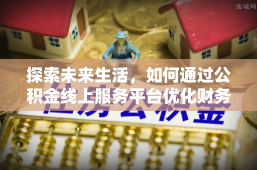 南陵探索未来生活，如何通过公积金线上服务平台优化财务管理
