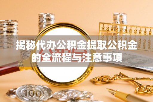 南陵揭秘代办公积金提取公积金的全流程与注意事项