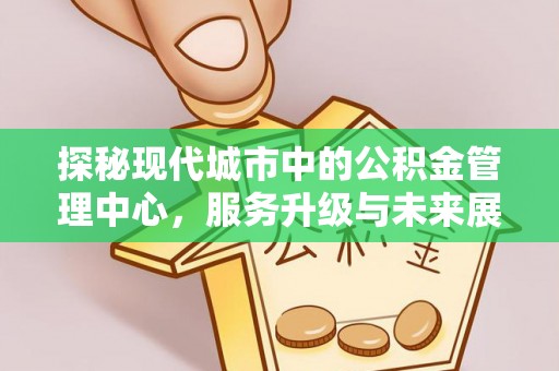 南陵探秘现代城市中的公积金管理中心，服务升级与未来展望