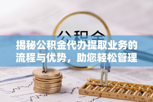 南陵揭秘公积金代办提取业务的流程与优势，助您轻松管理财务