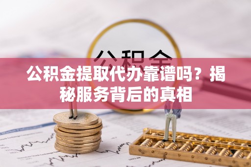 南陵公积金提取代办靠谱吗？揭秘服务背后的真相
