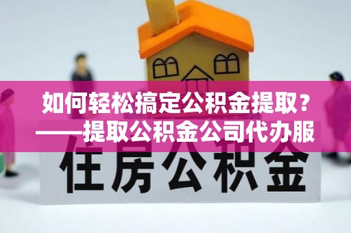 南陵如何轻松搞定公积金提取？——提取公积金公司代办服务全解析