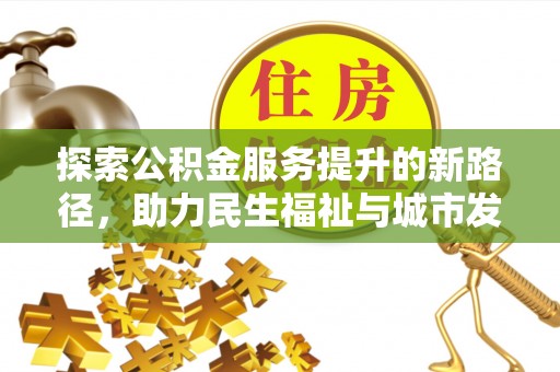 南陵探索公积金服务提升的新路径，助力民生福祉与城市发展