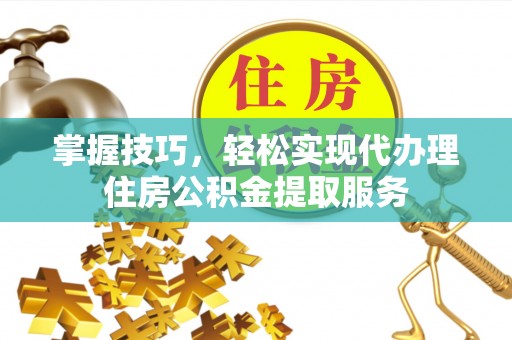 南陵掌握技巧，轻松实现代办理住房公积金提取服务