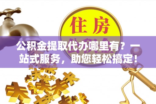 南陵公积金提取代办哪里有？一站式服务，助您轻松搞定！