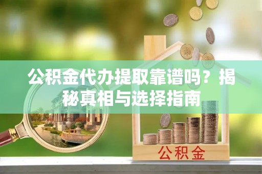 南陵公积金代办提取靠谱吗？揭秘真相与选择指南