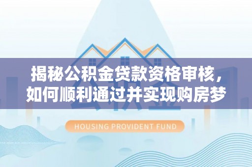 南陵揭秘公积金贷款资格审核，如何顺利通过并实现购房梦想