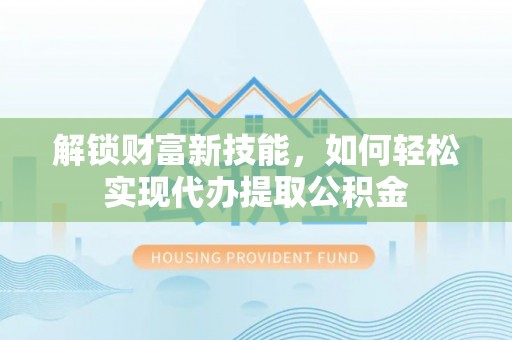 南陵解锁财富新技能，如何轻松实现代办提取公积金