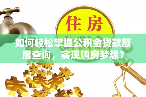 南陵如何轻松掌握公积金贷款额度查询，实现购房梦想？