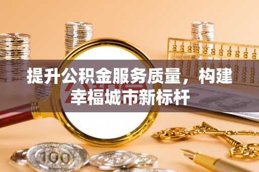 南陵提升公积金服务质量，构建幸福城市新标杆