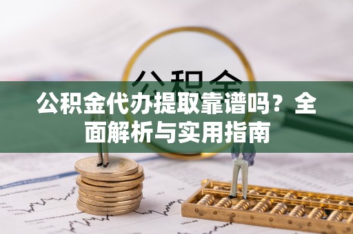 南陵公积金代办提取靠谱吗？全面解析与实用指南