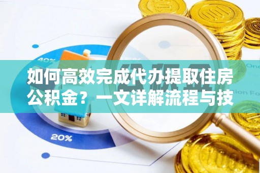 南陵如何高效完成代办提取住房公积金？一文详解流程与技巧
