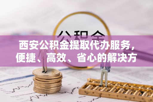 南陵西安公积金提取代办服务，便捷、高效、省心的解决方案