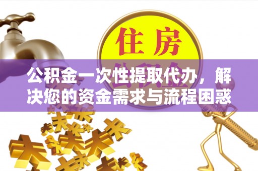 南陵公积金一次性提取代办，解决您的资金需求与流程困惑