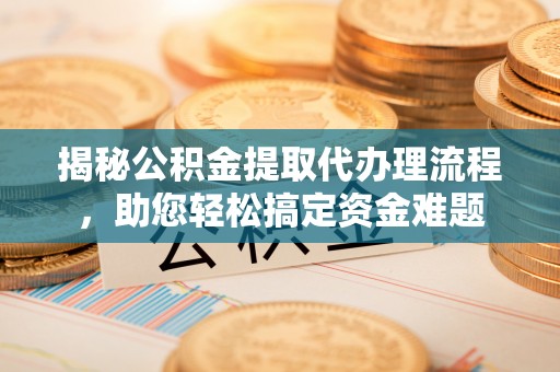 南陵揭秘公积金提取代办理流程，助您轻松搞定资金难题