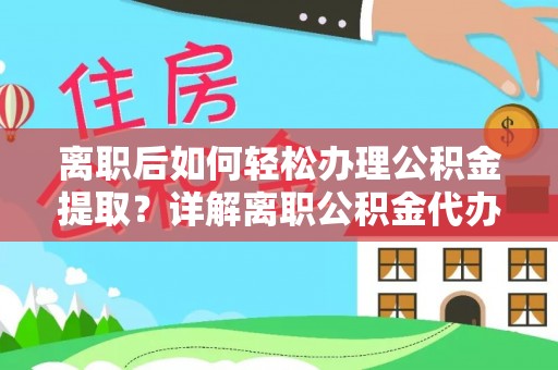 南陵离职后如何轻松办理公积金提取？详解离职公积金代办提取流程