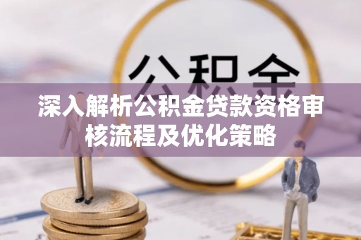 南陵深入解析公积金贷款资格审核流程及优化策略