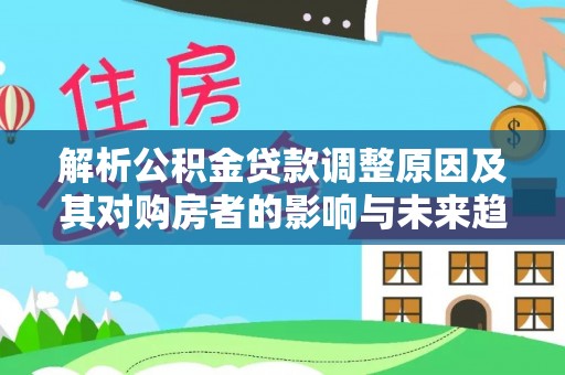 南陵解析公积金贷款调整原因及其对购房者的影响与未来趋势