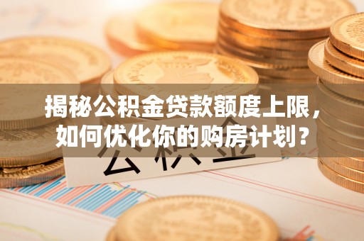 南陵揭秘公积金贷款额度上限，如何优化你的购房计划？