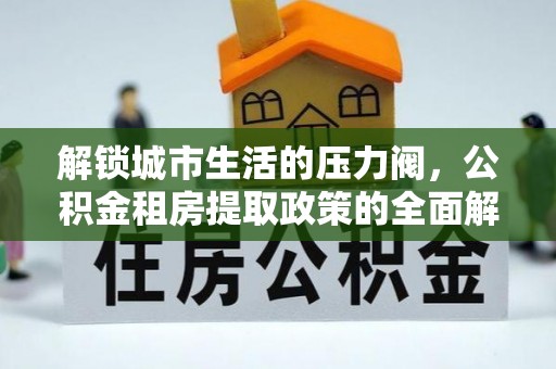 南陵解锁城市生活的压力阀，公积金租房提取政策的全面解析与实践指南